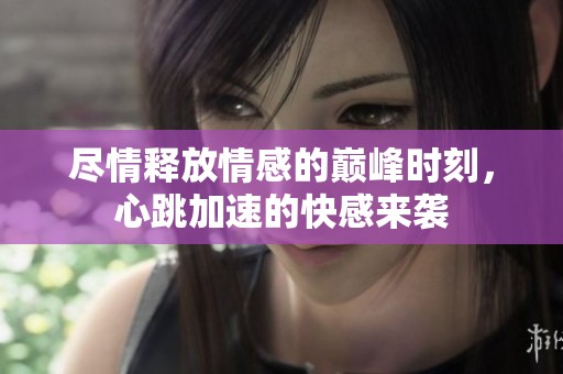 尽情释放情感的巅峰时刻，心跳加速的快感来袭