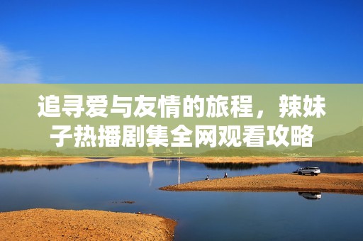 追寻爱与友情的旅程，辣妹子热播剧集全网观看攻略