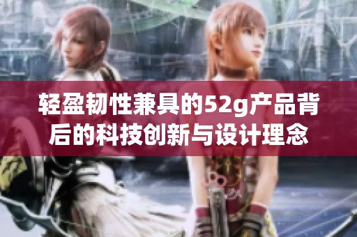 轻盈韧性兼具的52g产品背后的科技创新与设计理念