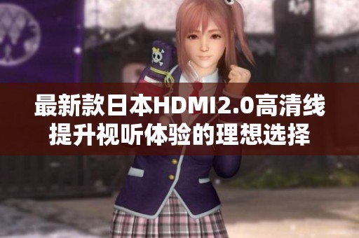 最新款日本HDMI2.0高清线提升视听体验的理想选择