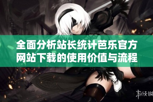 全面分析站长统计芭乐官方网站下载的使用价值与流程