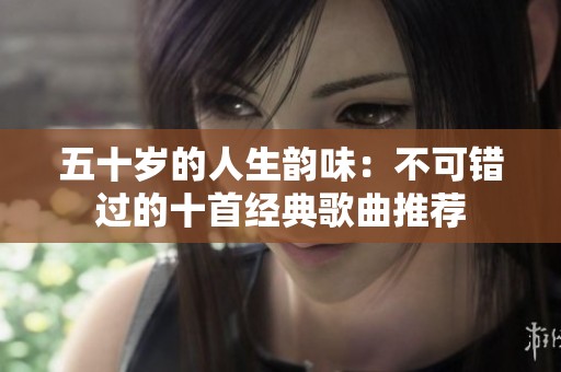 五十岁的人生韵味：不可错过的十首经典歌曲推荐