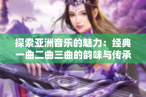 探索亚洲音乐的魅力：经典一曲二曲三曲的韵味与传承