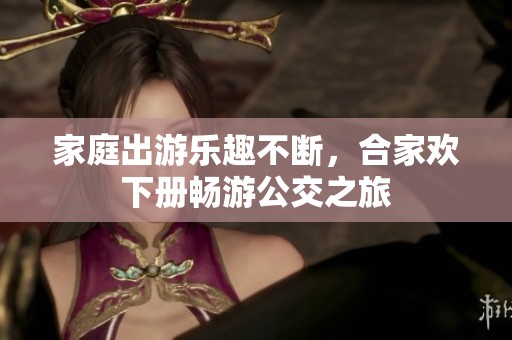 家庭出游乐趣不断，合家欢下册畅游公交之旅