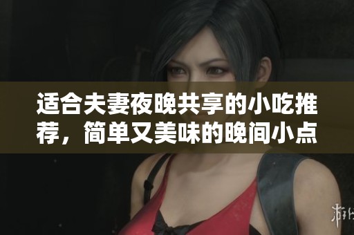 适合夫妻夜晚共享的小吃推荐，简单又美味的晚间小点心