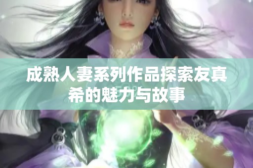 成熟人妻系列作品探索友真希的魅力与故事