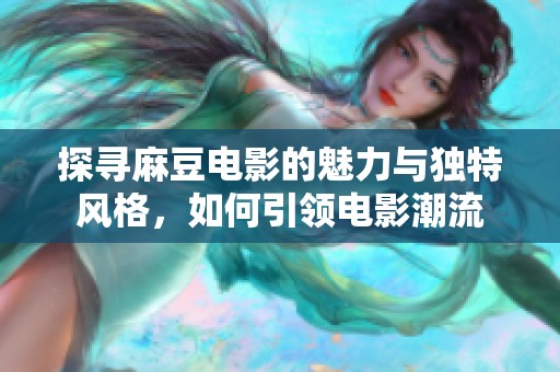 探寻麻豆电影的魅力与独特风格，如何引领电影潮流