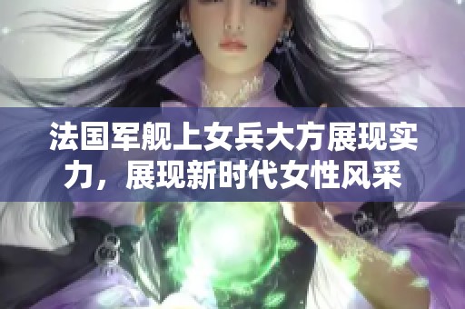 法国军舰上女兵大方展现实力，展现新时代女性风采