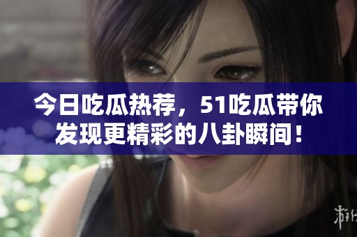 今日吃瓜热荐，51吃瓜带你发现更精彩的八卦瞬间！