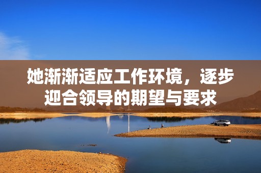 她渐渐适应工作环境，逐步迎合领导的期望与要求