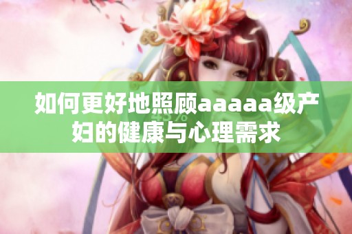 如何更好地照顾aaaaa级产妇的健康与心理需求
