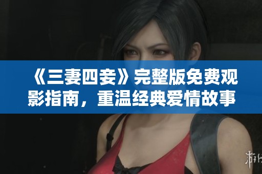 《三妻四妾》完整版免费观影指南，重温经典爱情故事