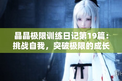 晶晶极限训练日记第19篇：挑战自我，突破极限的成长之路