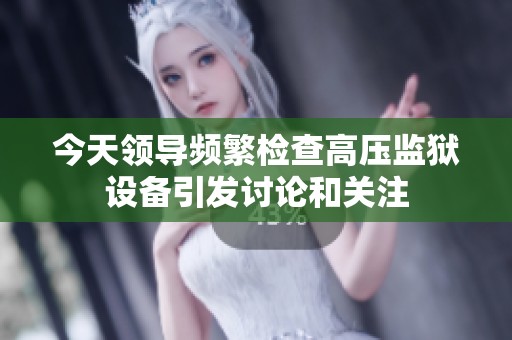 今天领导频繁检查高压监狱设备引发讨论和关注