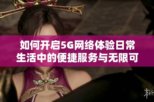 如何开启5G网络体验日常生活中的便捷服务与无限可能