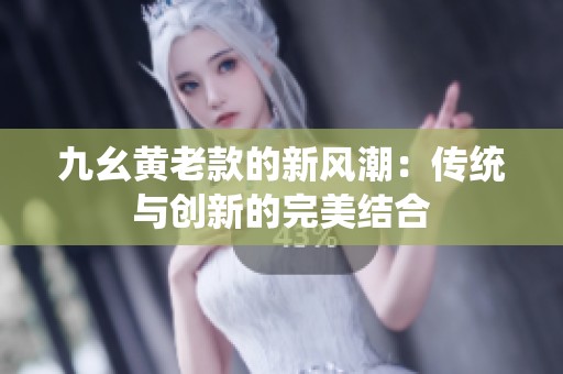 九幺黄老款的新风潮：传统与创新的完美结合