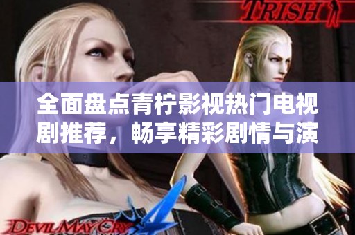 全面盘点青柠影视热门电视剧推荐，畅享精彩剧情与演技之美