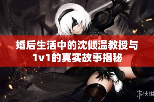 婚后生活中的沈倾温教授与1v1的真实故事揭秘