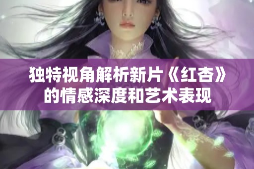 独特视角解析新片《红杏》的情感深度和艺术表现