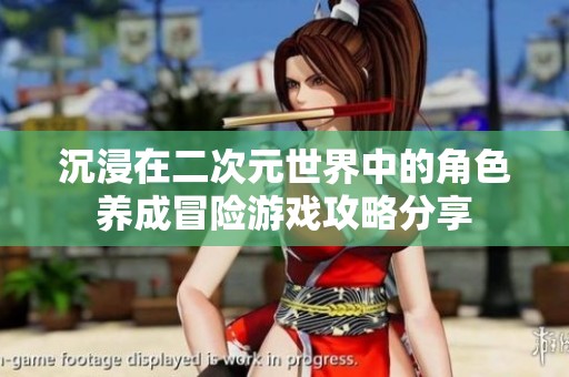 沉浸在二次元世界中的角色养成冒险游戏攻略分享