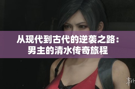 从现代到古代的逆袭之路：男主的清水传奇旅程