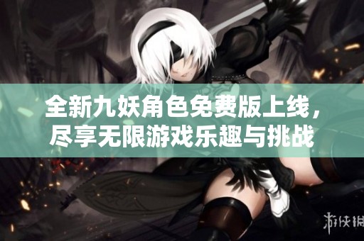 全新九妖角色免费版上线，尽享无限游戏乐趣与挑战