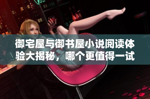 御宅屋与御书屋小说阅读体验大揭秘，哪个更值得一试？