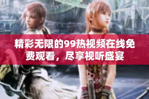 精彩无限的99热视频在线免费观看，尽享视听盛宴
