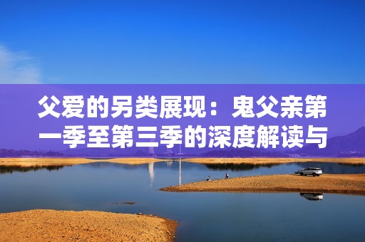 父爱的另类展现：鬼父亲第一季至第三季的深度解读与反思