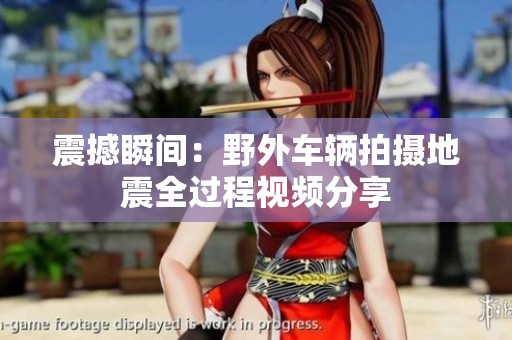 震撼瞬间：野外车辆拍摄地震全过程视频分享