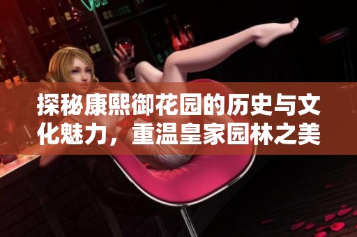探秘康熙御花园的历史与文化魅力，重温皇家园林之美
