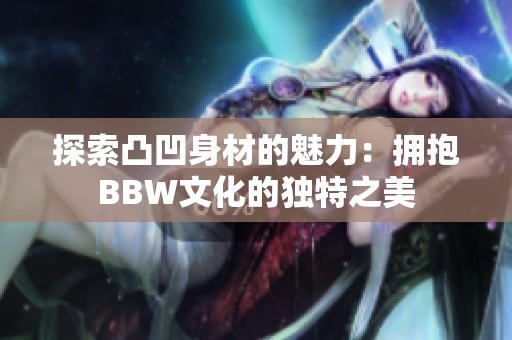 探索凸凹身材的魅力：拥抱BBW文化的独特之美