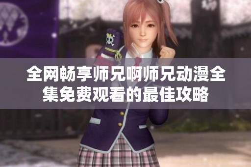 全网畅享师兄啊师兄动漫全集免费观看的最佳攻略
