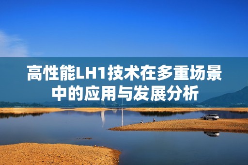 高性能LH1技术在多重场景中的应用与发展分析