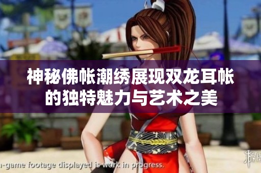 神秘佛帐潮绣展现双龙耳帐的独特魅力与艺术之美