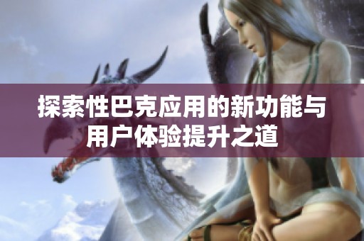 探索性巴克应用的新功能与用户体验提升之道