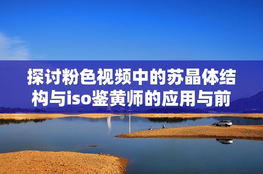 探讨粉色视频中的苏晶体结构与iso鉴黄师的应用与前景