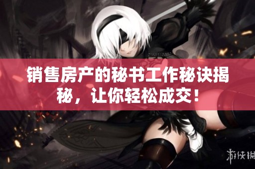 销售房产的秘书工作秘诀揭秘，让你轻松成交！