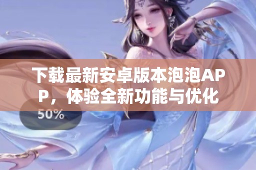 下载最新安卓版本泡泡APP，体验全新功能与优化