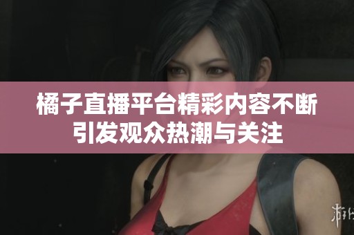 橘子直播平台精彩内容不断引发观众热潮与关注