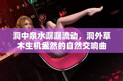 洞中泉水潺潺流动，洞外草木生机盎然的自然交响曲