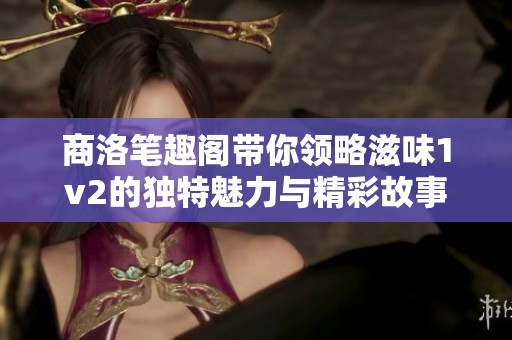 商洛笔趣阁带你领略滋味1v2的独特魅力与精彩故事