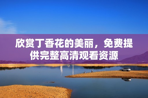 欣赏丁香花的美丽，免费提供完整高清观看资源