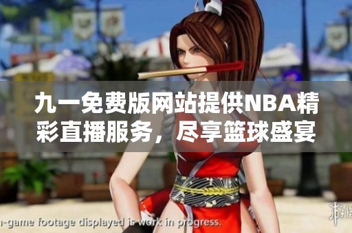 九一免费版网站提供NBA精彩直播服务，尽享篮球盛宴！