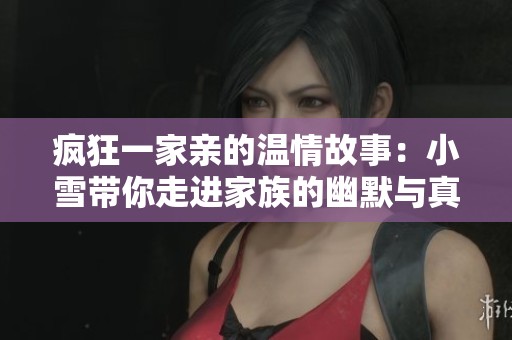 疯狂一家亲的温情故事：小雪带你走进家族的幽默与真情