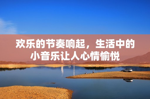 欢乐的节奏响起，生活中的小音乐让人心情愉悦