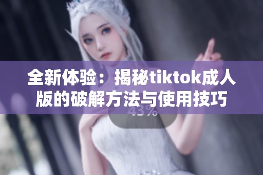 全新体验：揭秘tiktok成人版的破解方法与使用技巧
