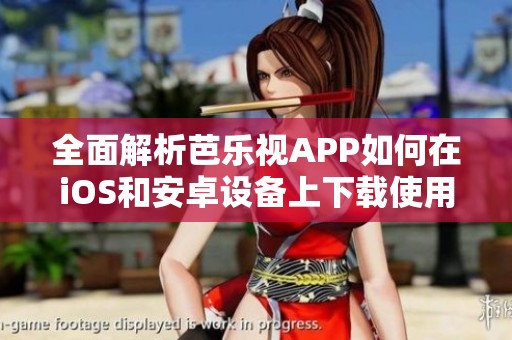 全面解析芭乐视APP如何在iOS和安卓设备上下载使用