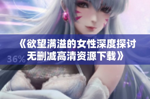 《欲望满溢的女性深度探讨无删减高清资源下载》