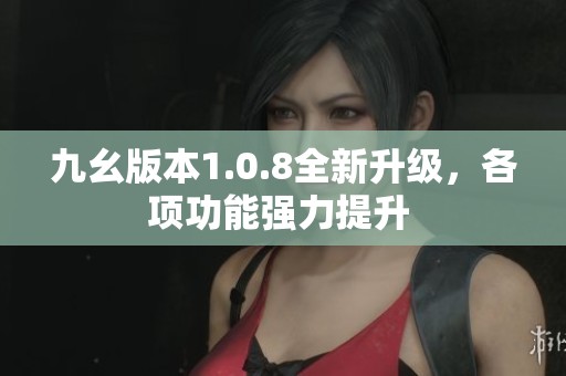 九幺版本1.0.8全新升级，各项功能强力提升 
